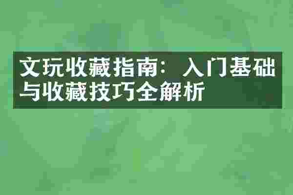 文玩收藏指南：入门基础与收藏技巧全解析