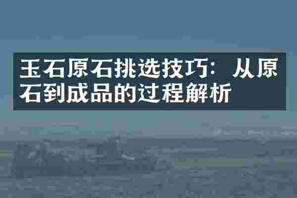 玉石原石挑选技巧：从原石到成品的过程解析
