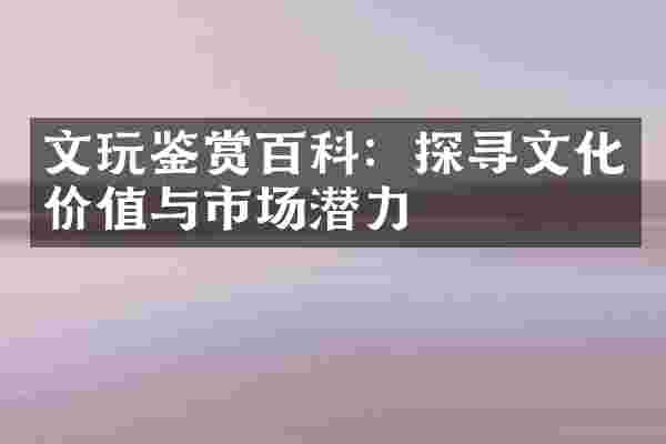 文玩鉴赏百科：探寻文化价值与市场潜力