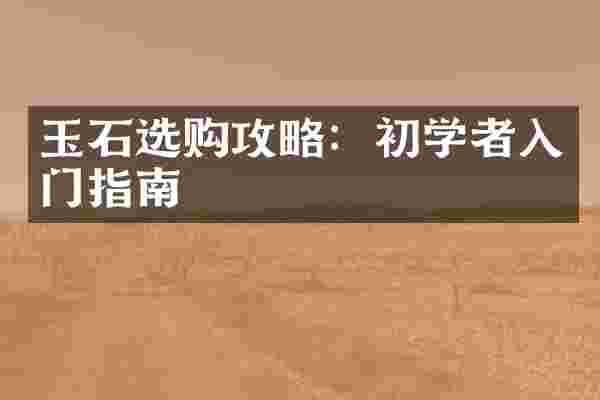 玉石选购攻略：初学者入门指南
