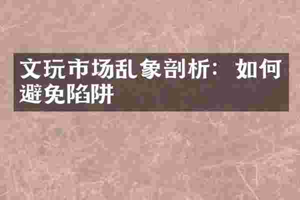 文玩市场乱象剖析：如何避免陷阱