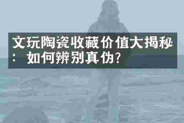 文玩陶瓷收藏价值大揭秘：如何辨别真伪？