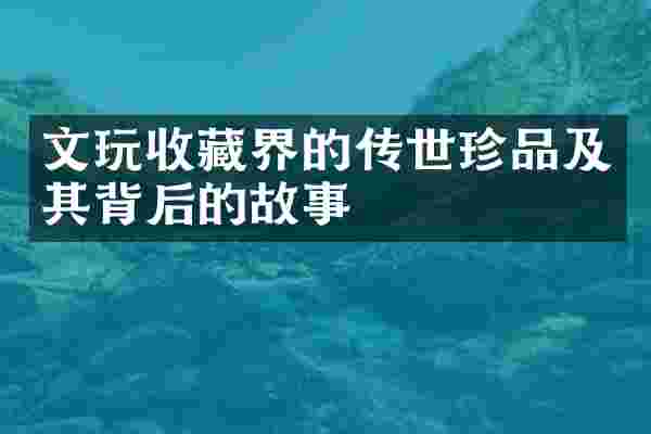 文玩收藏界的传世珍品及其背后的故事