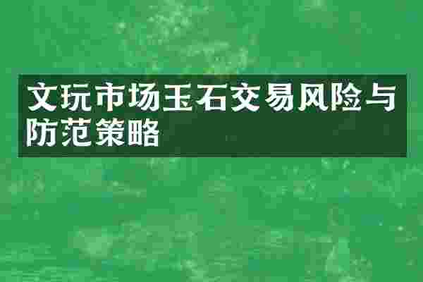 文玩市场玉石交易风险与防范策略