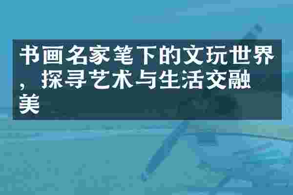 书画名家笔下的文玩世界，探寻艺术与生活交融之美