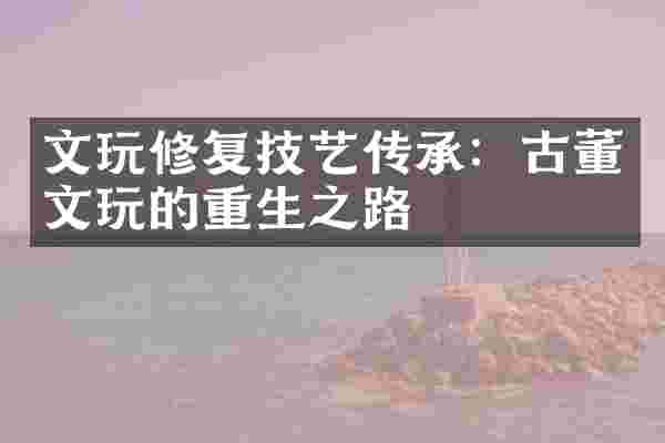 文玩修复技艺传承：古董文玩的重生之路