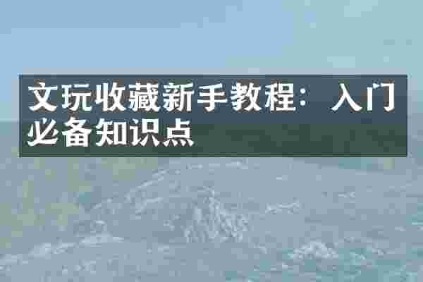 文玩收藏新手教程：入门必备知识点