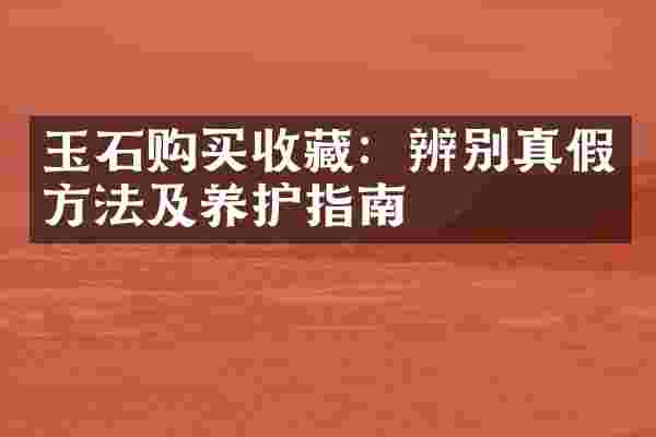 玉石购买收藏：辨别真假方法及养护指南