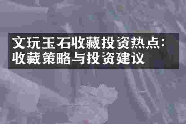 文玩玉石收藏投资热点：收藏策略与投资建议