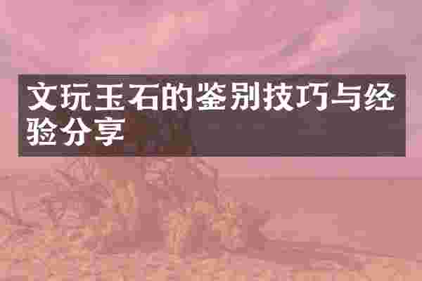 文玩玉石的鉴别技巧与经验分享