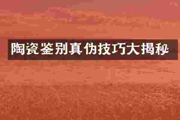 陶瓷鉴别真伪技巧大揭秘