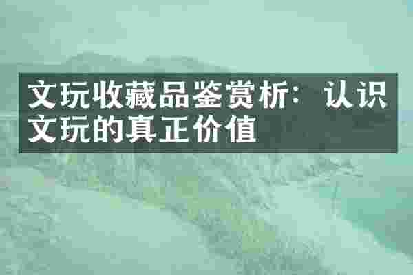 文玩收藏品鉴赏析：认识文玩的真正价值