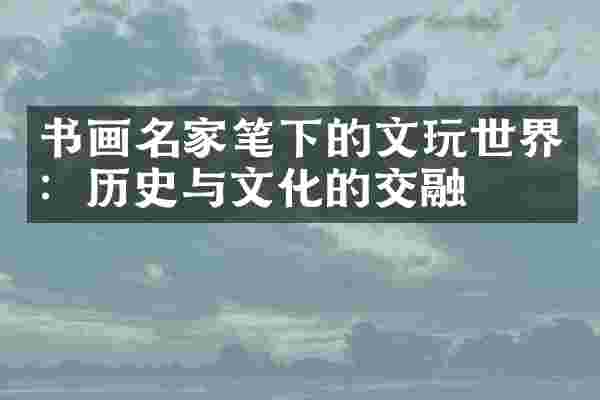书画名家笔下的文玩世界：历史与文化的交融