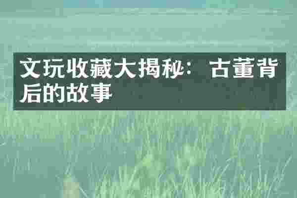 文玩收藏大揭秘：古董背后的故事