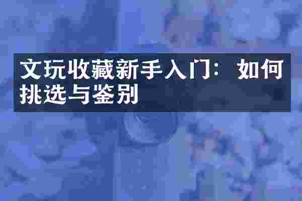 文玩收藏新手入门：如何挑选与鉴别