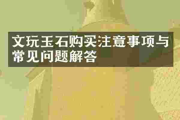 文玩玉石购买注意事项与常见问题解答