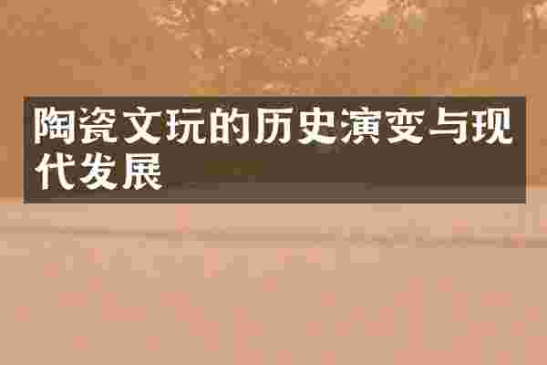 陶瓷文玩的历史演变与现代发展