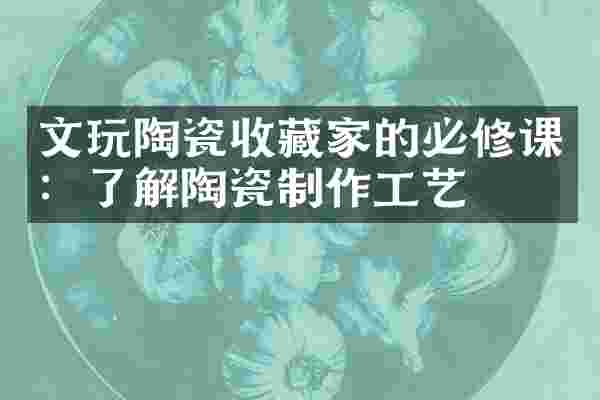 文玩陶瓷收藏家的必修课：了解陶瓷制作工艺