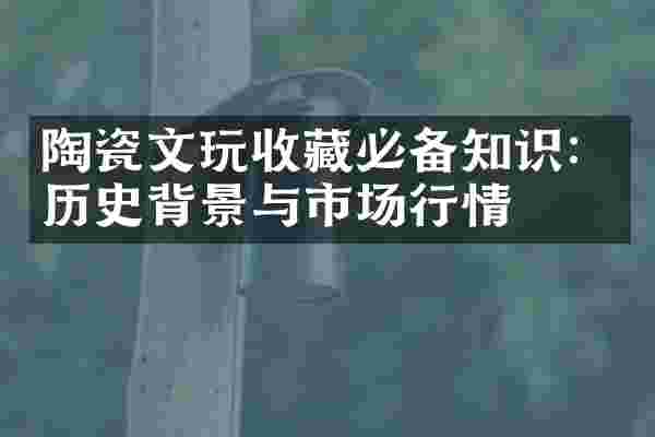 陶瓷文玩收藏必备知识：历史背景与市场行情