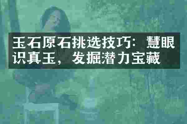 玉石原石挑选技巧：慧眼识真玉，发掘潜力宝藏