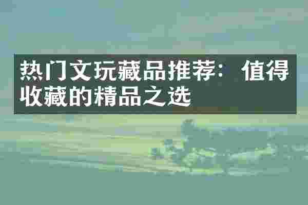 热门文玩藏品推荐：值得收藏的精品之选