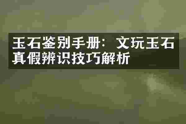 玉石鉴别手册：文玩玉石真假辨识技巧解析