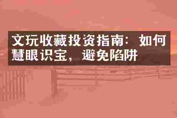 文玩收藏投资指南：如何慧眼识宝，避免陷阱
