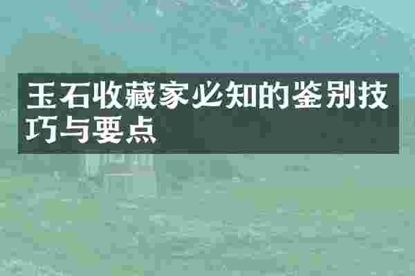 玉石收藏家必知的鉴别技巧与要点