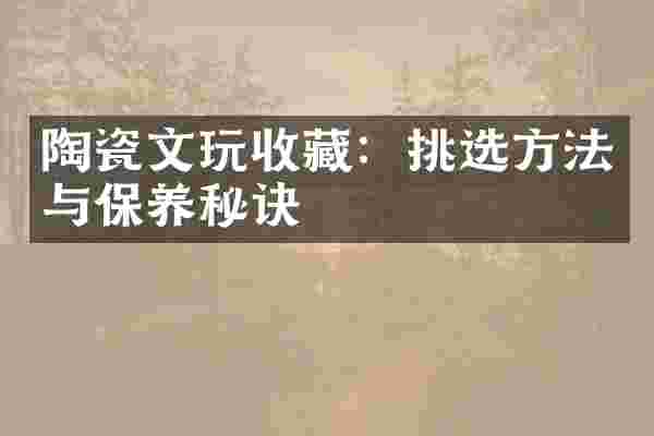 陶瓷文玩收藏：挑选方法与保养秘诀