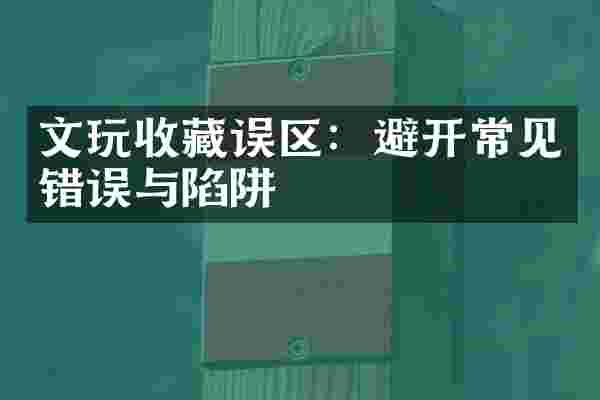 文玩收藏误区：避开常见错误与陷阱