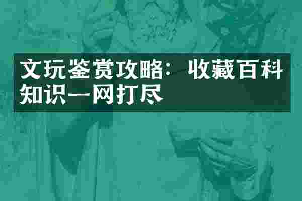 文玩鉴赏攻略：收藏百科知识一网打尽