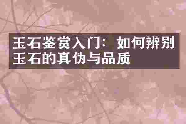 玉石鉴赏入门：如何辨别玉石的真伪与品质
