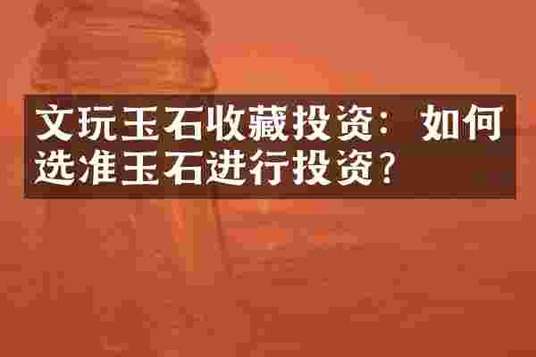 文玩玉石收藏投资：如何选准玉石进行投资？