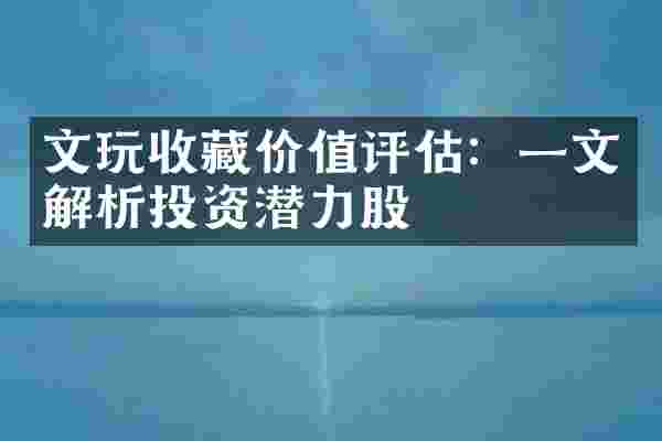 文玩收藏价值评估：一文解析投资潜力股