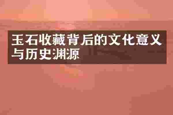 玉石收藏背后的文化意义与历史渊源