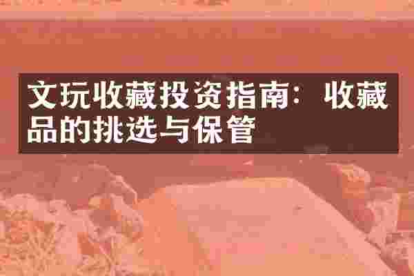 文玩收藏投资指南：收藏品的挑选与保管