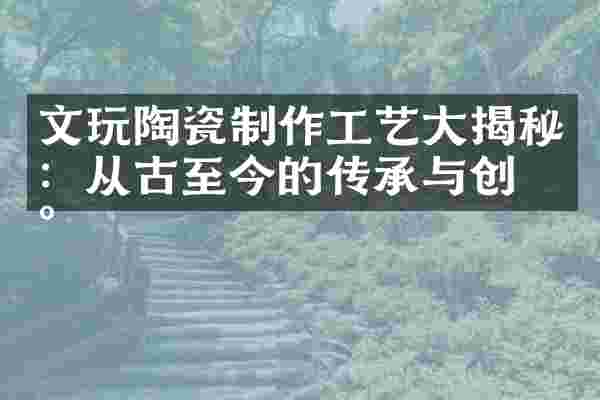 文玩陶瓷制作工艺大揭秘：从古至今的传承与创新