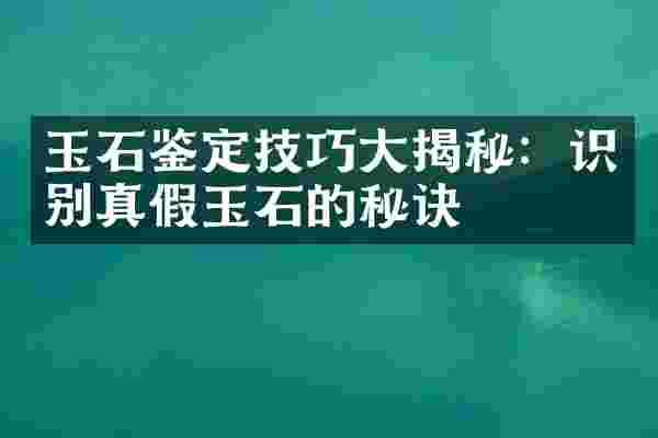 玉石鉴定技巧大揭秘：识别真假玉石的秘诀