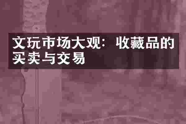 文玩市场大观：收藏品的买卖与交易