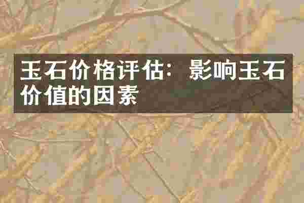 玉石价格评估：影响玉石价值的因素