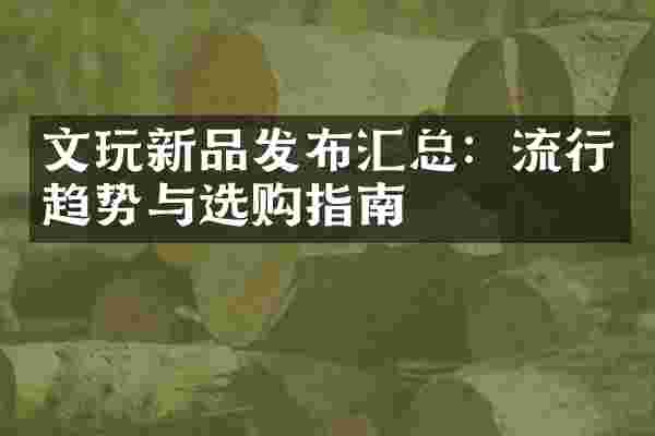 文玩新品发布汇总：流行趋势与选购指南