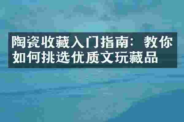 陶瓷收藏入门指南：教你如何挑选优质文玩藏品