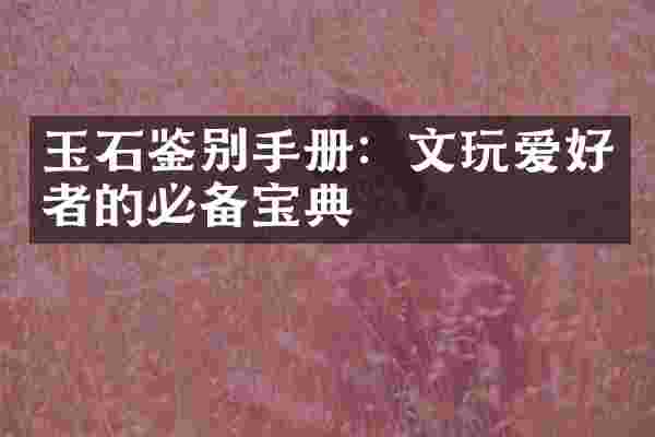 玉石鉴别手册：文玩爱好者的必备宝典