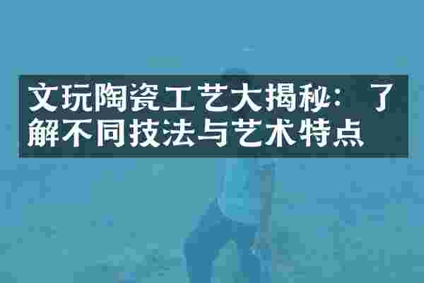 文玩陶瓷工艺大揭秘：了解不同技法与艺术特点