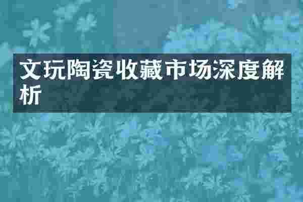 文玩陶瓷收藏市场深度解析