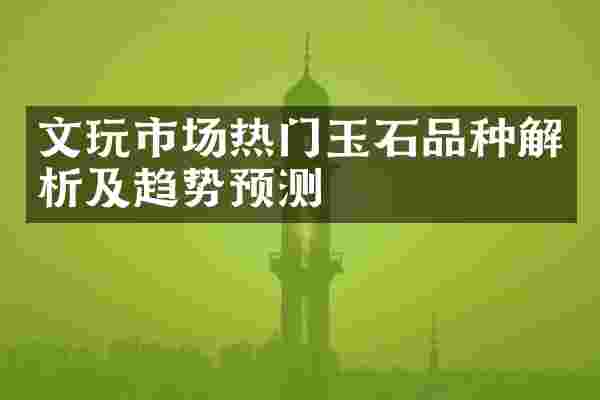 文玩市场热门玉石品种解析及趋势预测