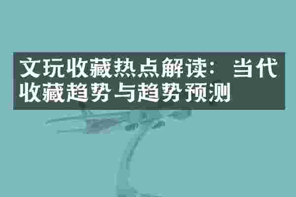 文玩收藏热点解读：当代收藏趋势与趋势预测