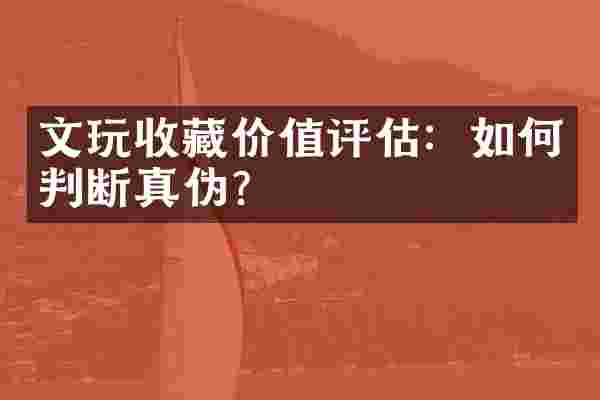 文玩收藏价值评估：如何判断真伪？