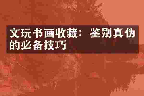 文玩书画收藏：鉴别真伪的必备技巧