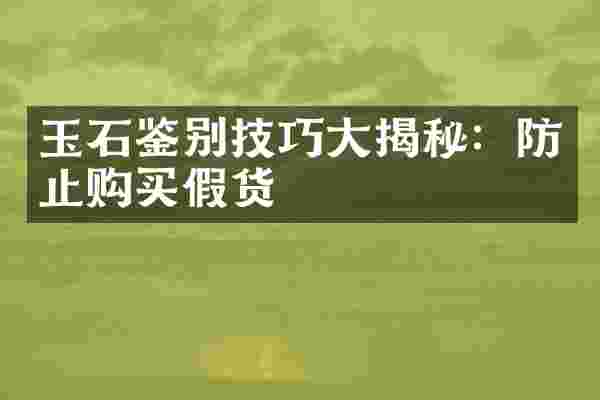 玉石鉴别技巧大揭秘：防止购买假货